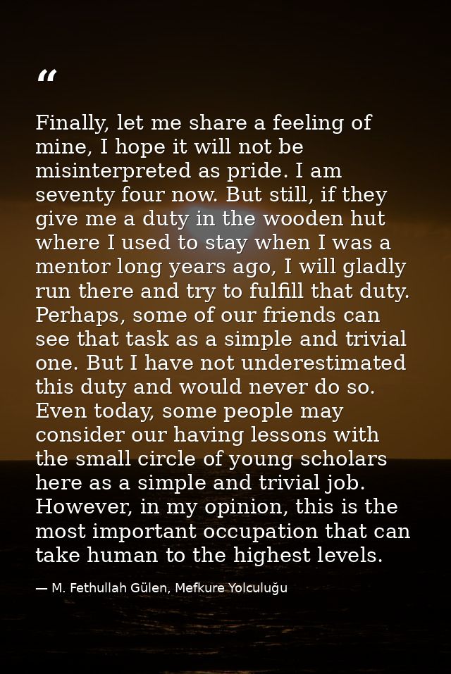 Finally, let me share a feeling of mine, I hope it will not be misinterpreted as pride. I am seventy four now. But still — M. Fethullah Gülen, Mefkure Yolculuğu