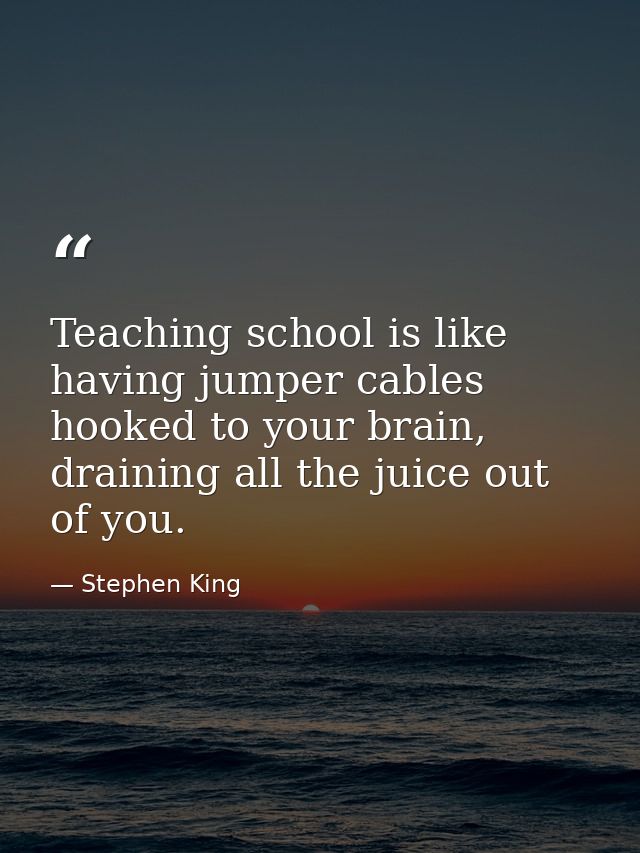 Teaching school is like having jumper cables hooked to your brain, draining all the juice out of you. — Stephen King