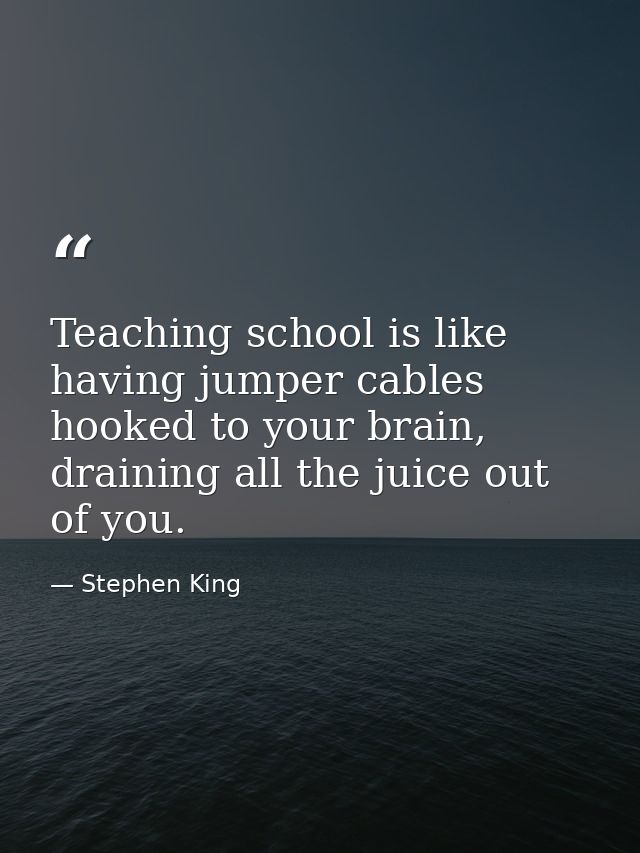 Teaching school is like having jumper cables hooked to your brain, draining all the juice out of you. — Stephen King