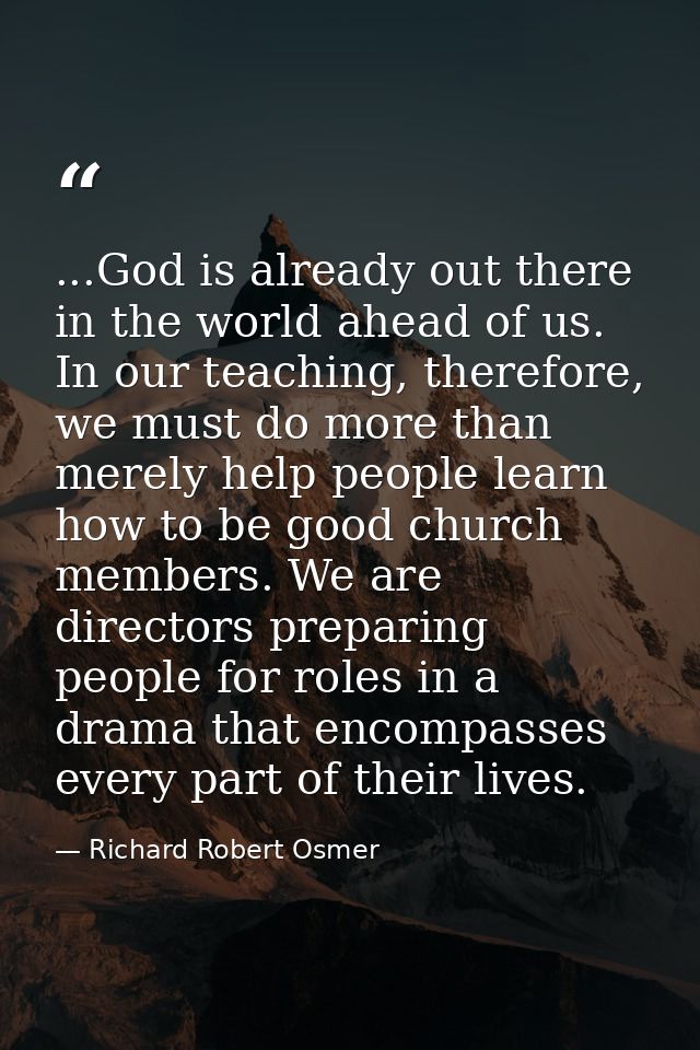 ...God is already out there in the world ahead of us. In our teaching, therefore, we must do more than merely help peopl — Richard Robert Osmer