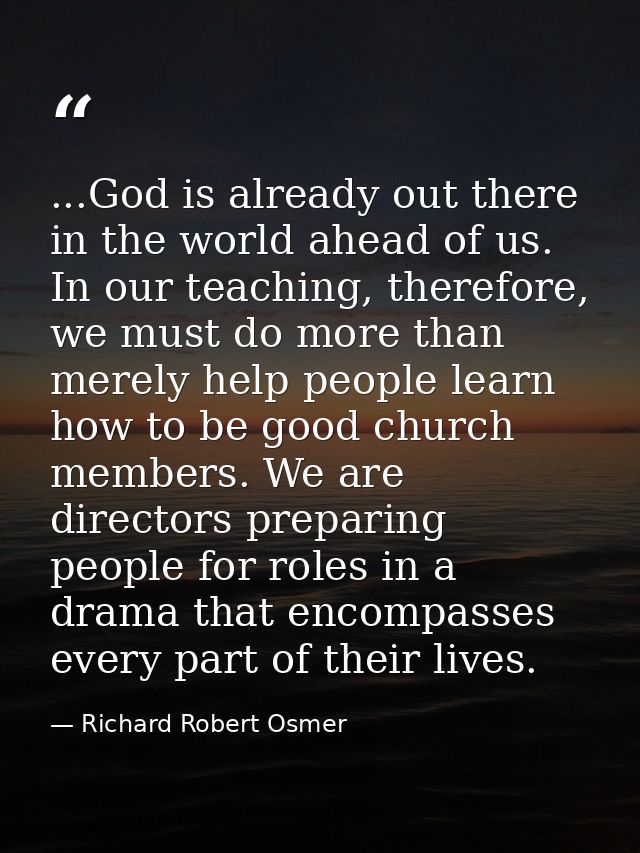 ...God is already out there in the world ahead of us. In our teaching, therefore, we must do more than merely help peopl — Richard Robert Osmer