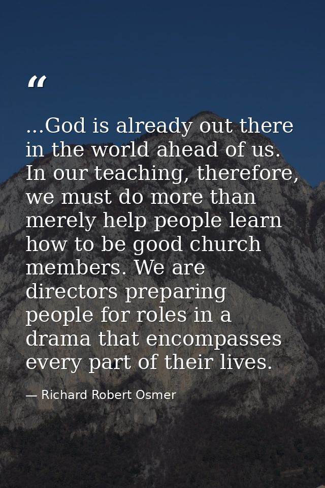 ...God is already out there in the world ahead of us. In our teaching, therefore, we must do more than merely help peopl — Richard Robert Osmer