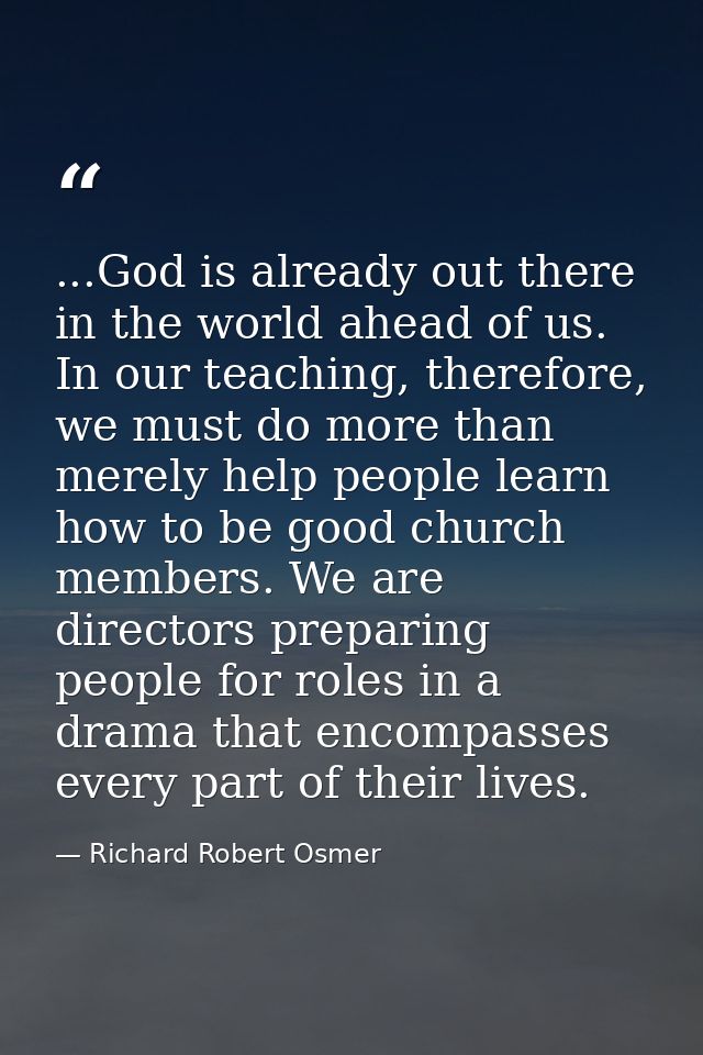 ...God is already out there in the world ahead of us. In our teaching, therefore, we must do more than merely help peopl — Richard Robert Osmer
