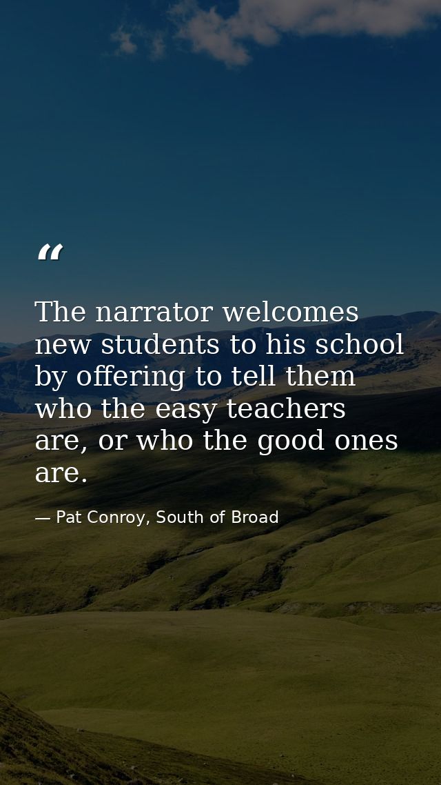 The narrator welcomes new students to his school by offering to tell them who the easy teachers are, or who the good one — Pat Conroy, South of Broad