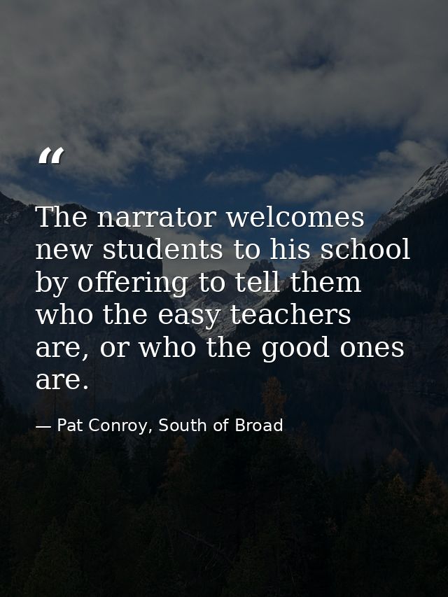 The narrator welcomes new students to his school by offering to tell them who the easy teachers are, or who the good one — Pat Conroy, South of Broad