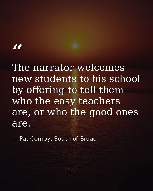 The narrator welcomes new students to his school by offering to tell them who the easy teachers are, or who the good one — Pat Conroy, South of Broad