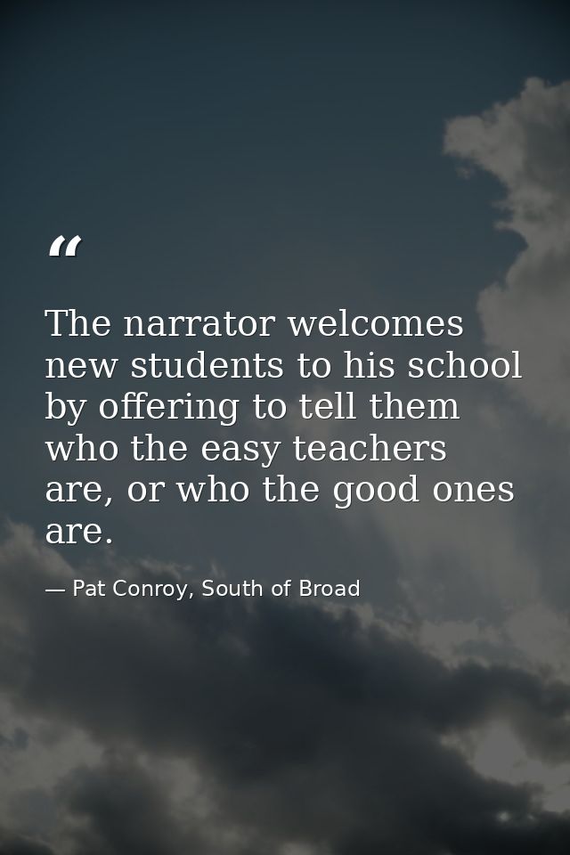 The narrator welcomes new students to his school by offering to tell them who the easy teachers are, or who the good one — Pat Conroy, South of Broad