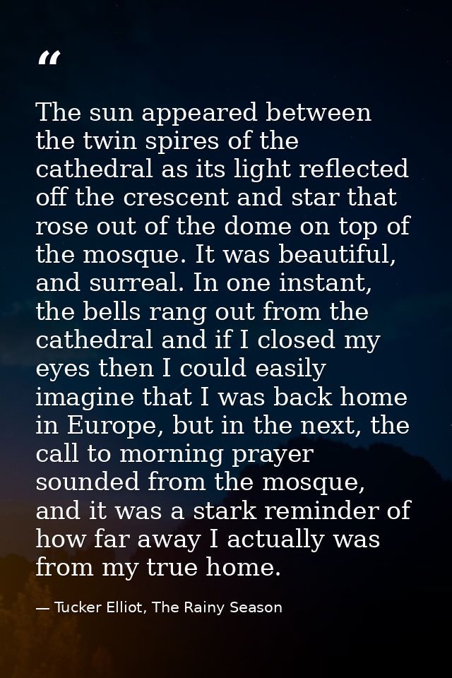 The sun appeared between the twin spires of the cathedral as its light reflected off the crescent and star that rose out — Tucker Elliot, The Rainy Season