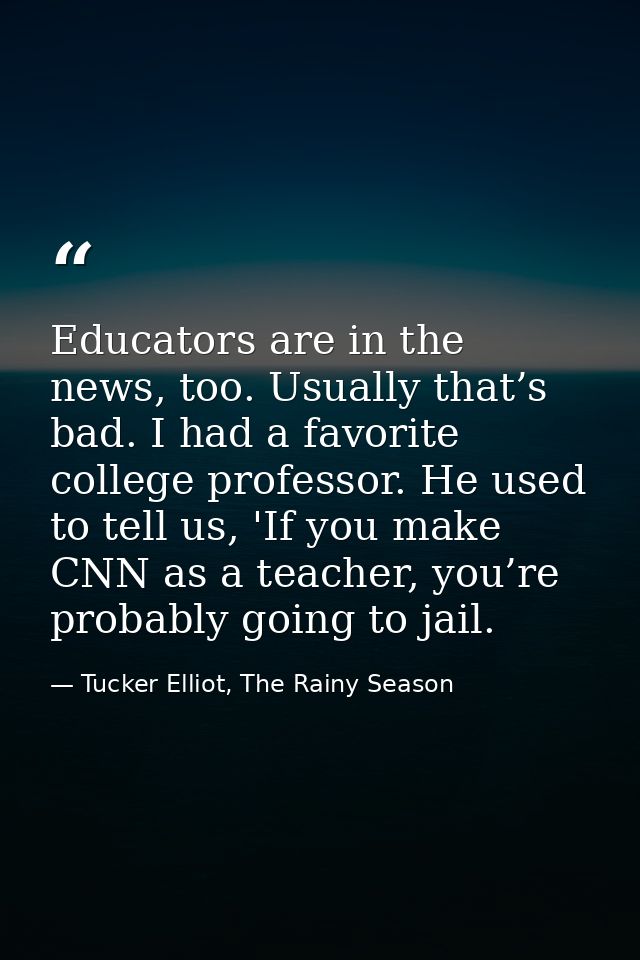 Educators are in the news, too. Usually that’s bad. I had a favorite college professor. He used to tell us, 'If you make — Tucker Elliot, The Rainy Season