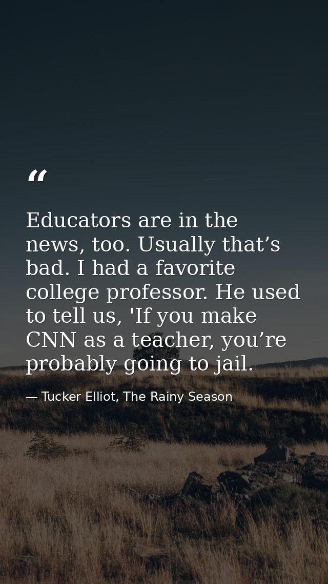 Educators are in the news, too. Usually that’s bad. I had a favorite college professor. He used to tell us, 'If you make — Tucker Elliot, The Rainy Season