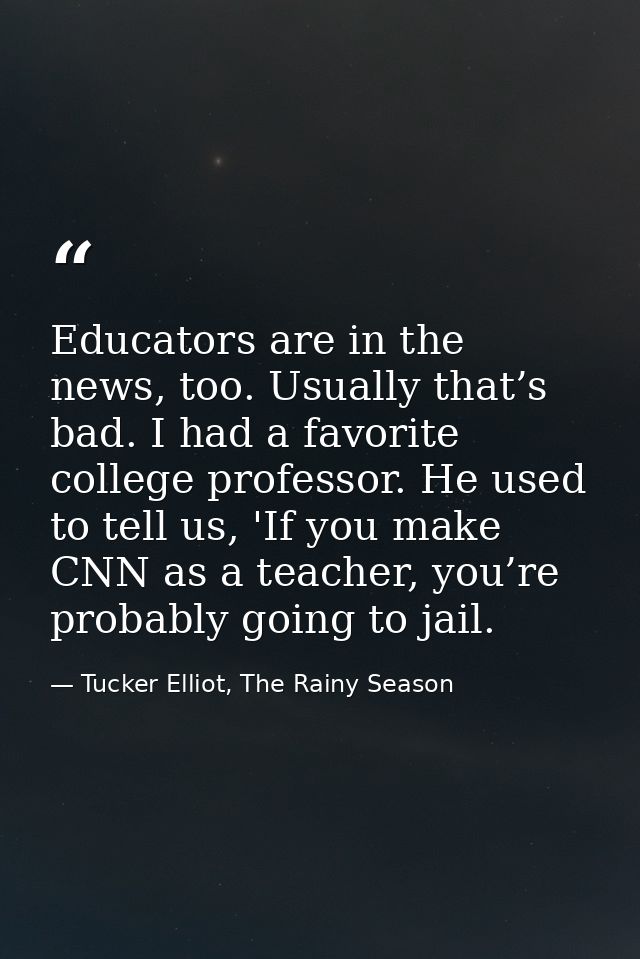 Educators are in the news, too. Usually that’s bad. I had a favorite college professor. He used to tell us, 'If you make — Tucker Elliot, The Rainy Season
