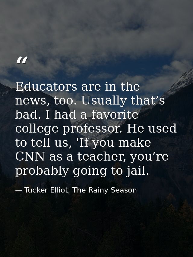 Educators are in the news, too. Usually that’s bad. I had a favorite college professor. He used to tell us, 'If you make — Tucker Elliot, The Rainy Season