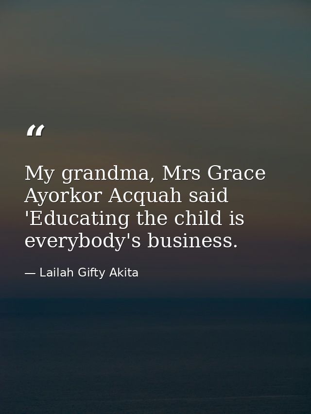 My grandma, Mrs Grace Ayorkor Acquah said 'Educating the child is everybody's business. — Lailah Gifty Akita