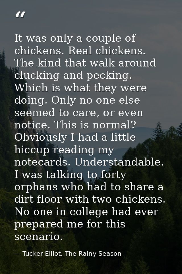 It was only a couple of chickens. Real chickens. The kind that walk around clucking and pecking. Which is what they were — Tucker Elliot, The Rainy Season