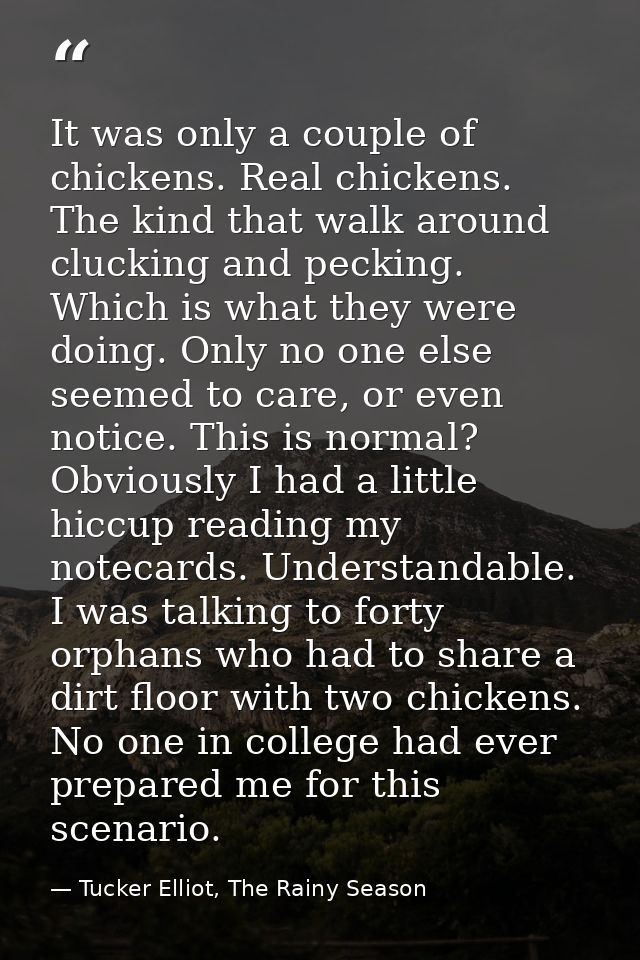 It was only a couple of chickens. Real chickens. The kind that walk around clucking and pecking. Which is what they were — Tucker Elliot, The Rainy Season