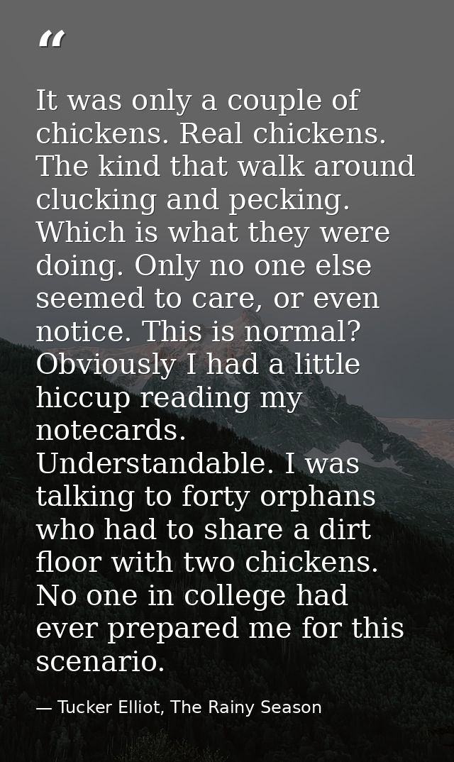 It was only a couple of chickens. Real chickens. The kind that walk around clucking and pecking. Which is what they were — Tucker Elliot, The Rainy Season