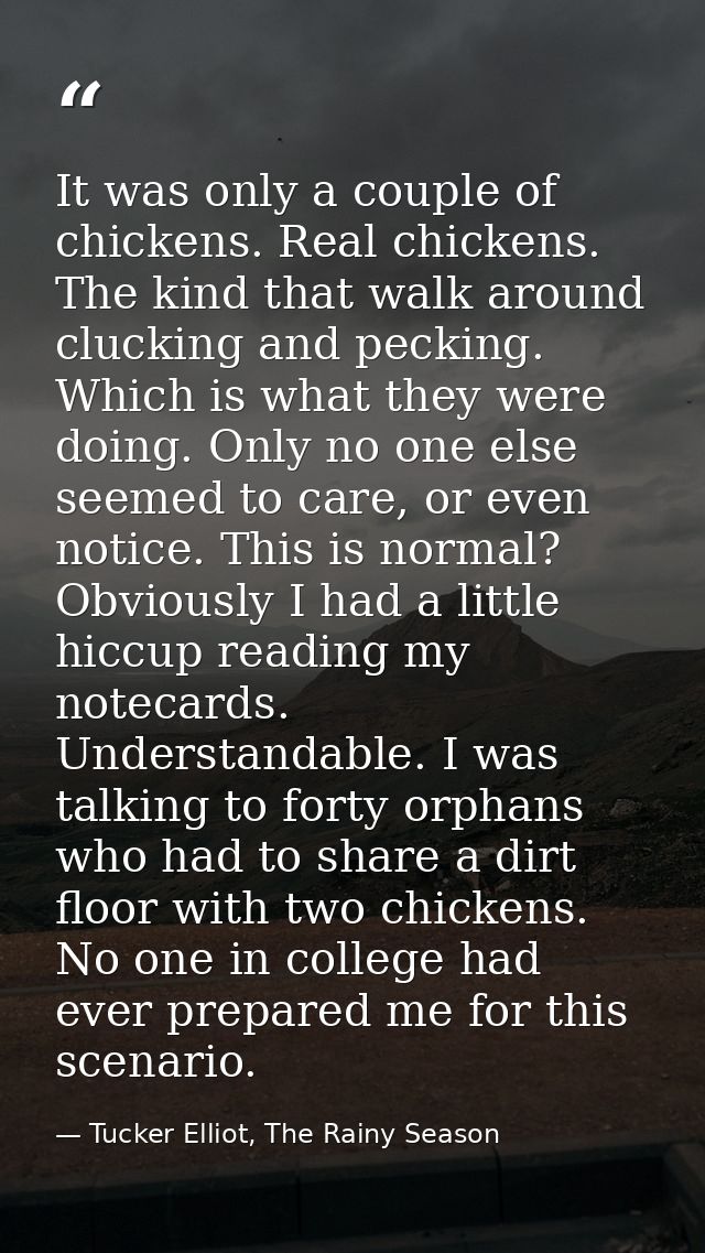 It was only a couple of chickens. Real chickens. The kind that walk around clucking and pecking. Which is what they were — Tucker Elliot, The Rainy Season