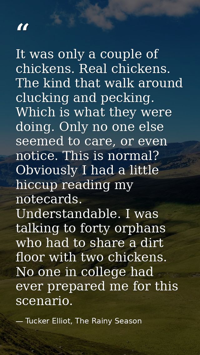 It was only a couple of chickens. Real chickens. The kind that walk around clucking and pecking. Which is what they were — Tucker Elliot, The Rainy Season