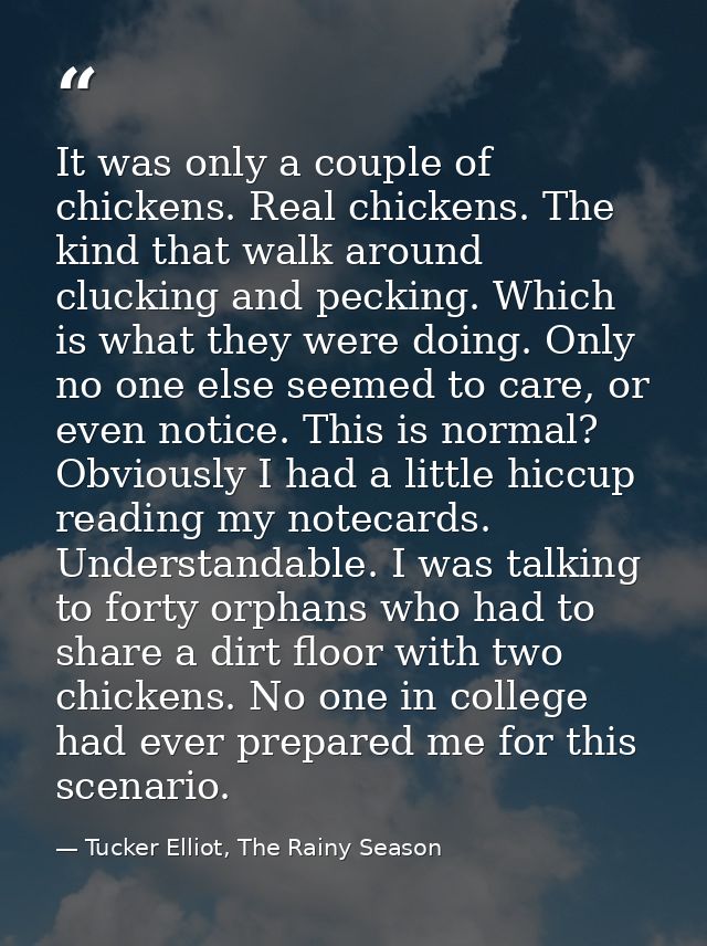 It was only a couple of chickens. Real chickens. The kind that walk around clucking and pecking. Which is what they were — Tucker Elliot, The Rainy Season