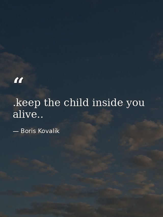.keep the child inside you alive.. — Boris Kovalík