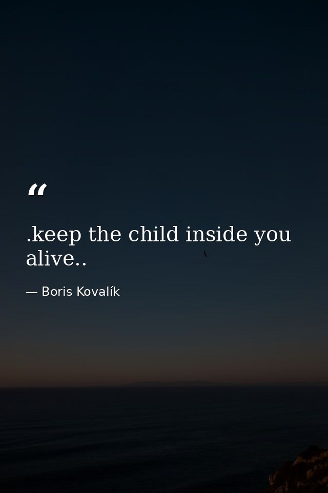 .keep the child inside you alive.. — Boris Kovalík