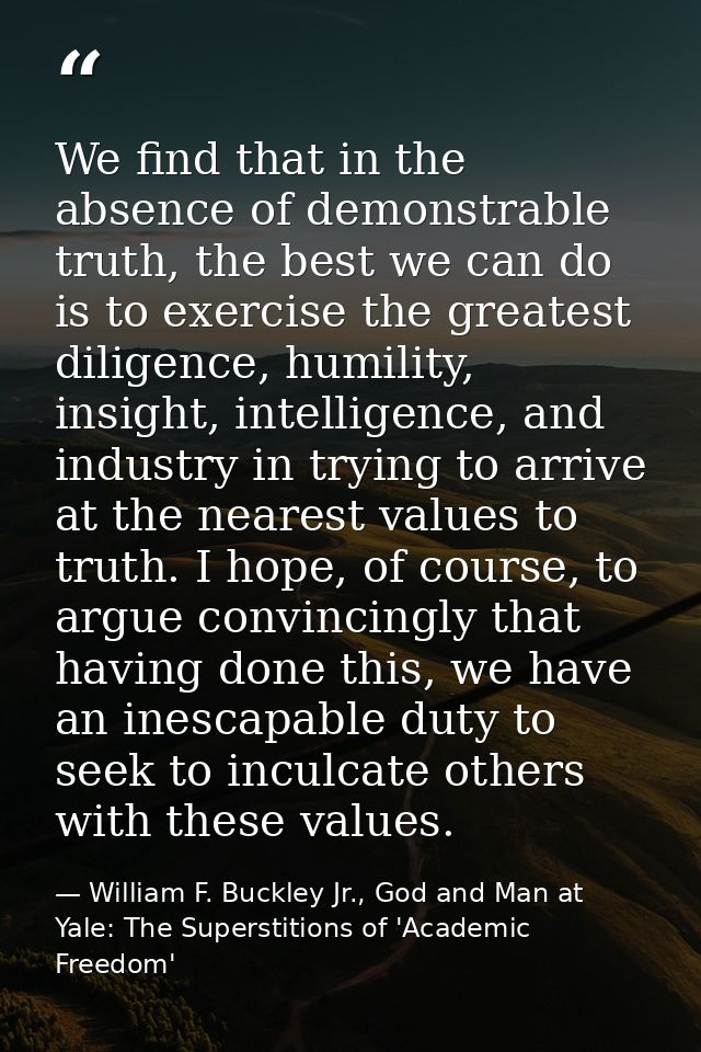 We find that in the absence of demonstrable truth, the best we can do is to exercise the greatest diligence, humility, i — William F. Buckley Jr., God and Man at Yale: The Superstitions of 'Academic Freedom'
