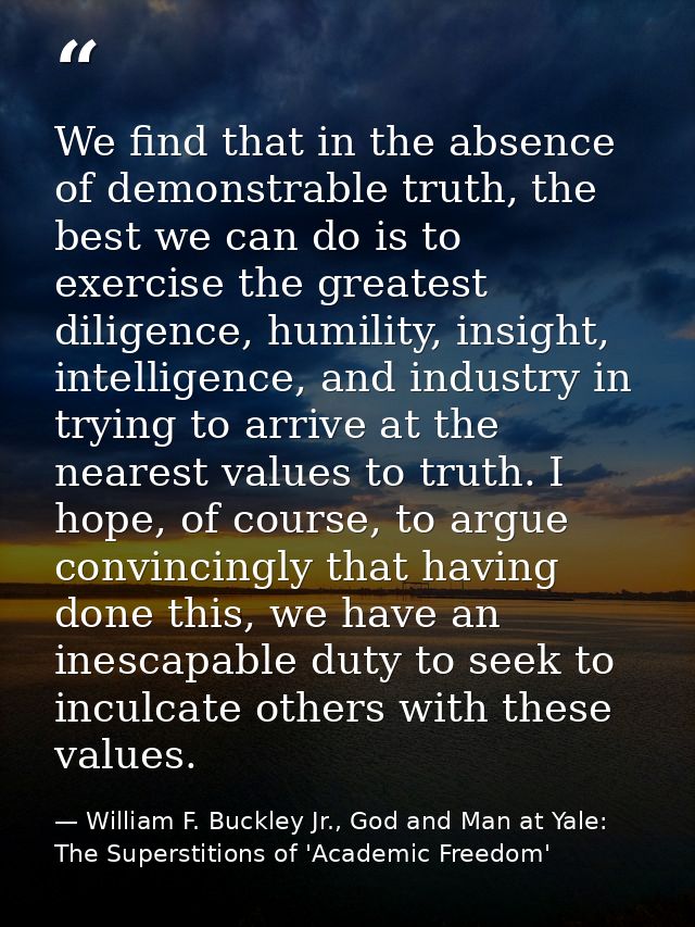 We find that in the absence of demonstrable truth, the best we can do is to exercise the greatest diligence, humility, i — William F. Buckley Jr., God and Man at Yale: The Superstitions of 'Academic Freedom'