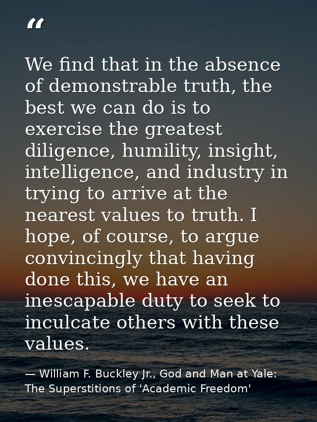 We find that in the absence of demonstrable truth, the best we can do is to exercise the greatest diligence, humility, i — William F. Buckley Jr., God and Man at Yale: The Superstitions of 'Academic Freedom'