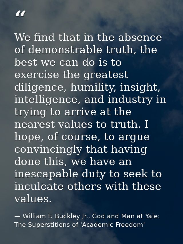 We find that in the absence of demonstrable truth, the best we can do is to exercise the greatest diligence, humility, i — William F. Buckley Jr., God and Man at Yale: The Superstitions of 'Academic Freedom'