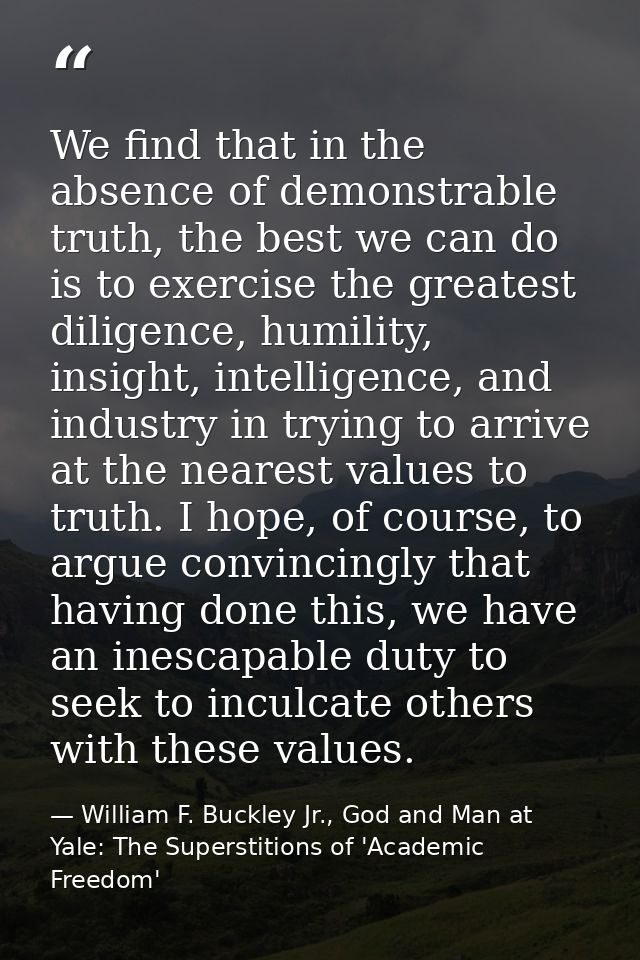 We find that in the absence of demonstrable truth, the best we can do is to exercise the greatest diligence, humility, i — William F. Buckley Jr., God and Man at Yale: The Superstitions of 'Academic Freedom'