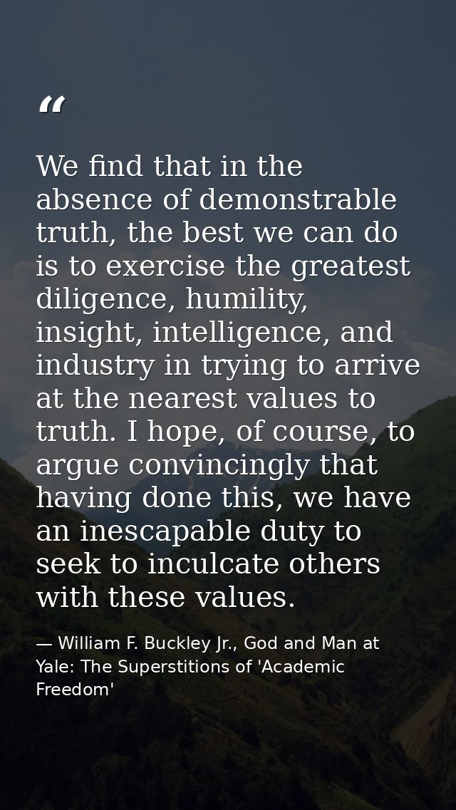 We find that in the absence of demonstrable truth, the best we can do is to exercise the greatest diligence, humility, i — William F. Buckley Jr., God and Man at Yale: The Superstitions of 'Academic Freedom'