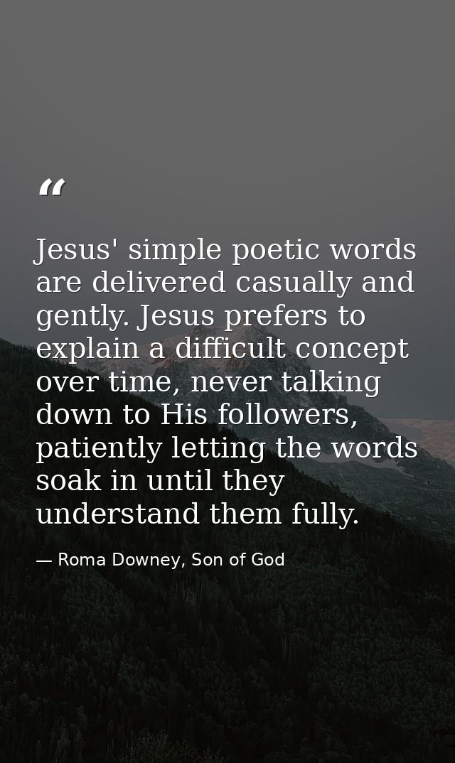 Jesus' simple poetic words are delivered casually and gently. Jesus prefers to explain a difficult concept over time, ne — Roma Downey, Son of God