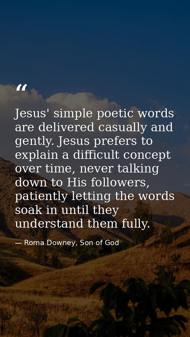 Jesus' simple poetic words are delivered casually and gently. Jesus prefers to explain a difficult concept over time, ne — Roma Downey, Son of God