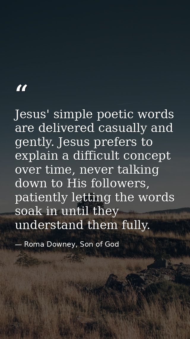 Jesus' simple poetic words are delivered casually and gently. Jesus prefers to explain a difficult concept over time, ne — Roma Downey, Son of God