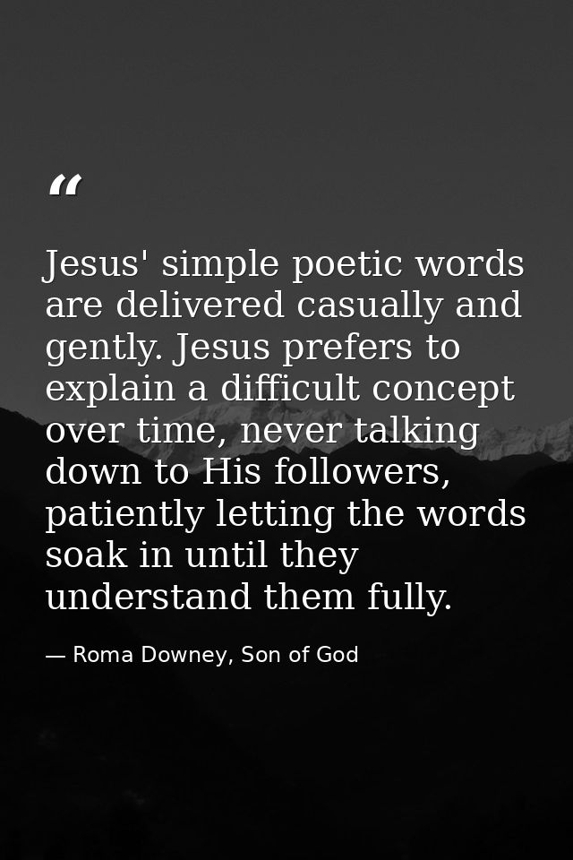Jesus' simple poetic words are delivered casually and gently. Jesus prefers to explain a difficult concept over time, ne — Roma Downey, Son of God