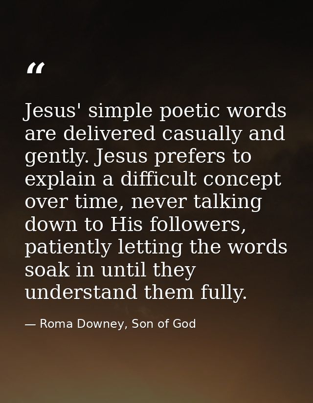 Jesus' simple poetic words are delivered casually and gently. Jesus prefers to explain a difficult concept over time, ne — Roma Downey, Son of God