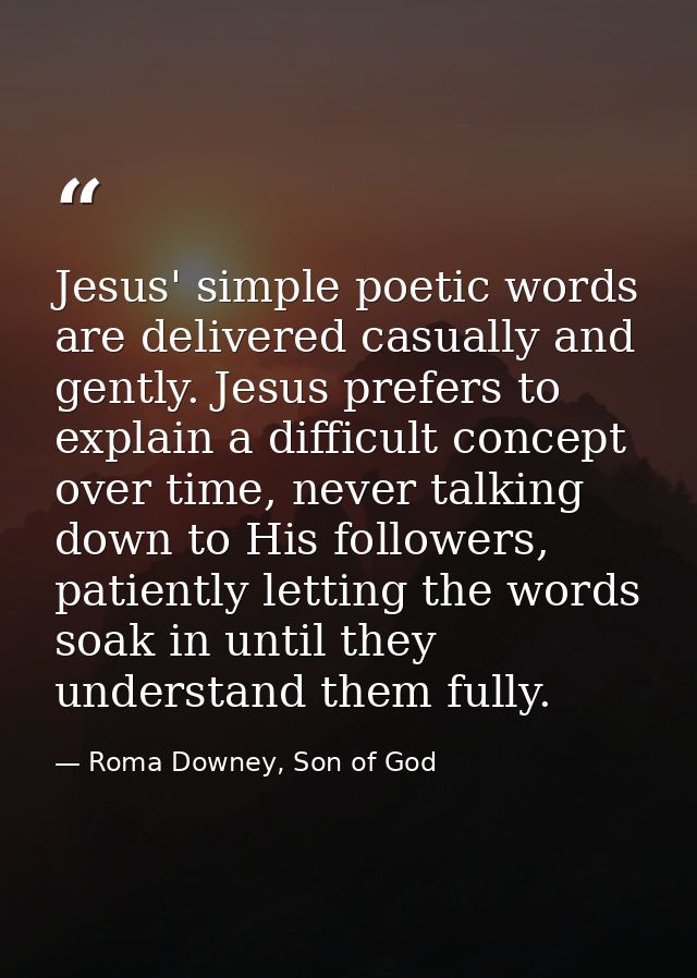 Jesus' simple poetic words are delivered casually and gently. Jesus prefers to explain a difficult concept over time, ne — Roma Downey, Son of God