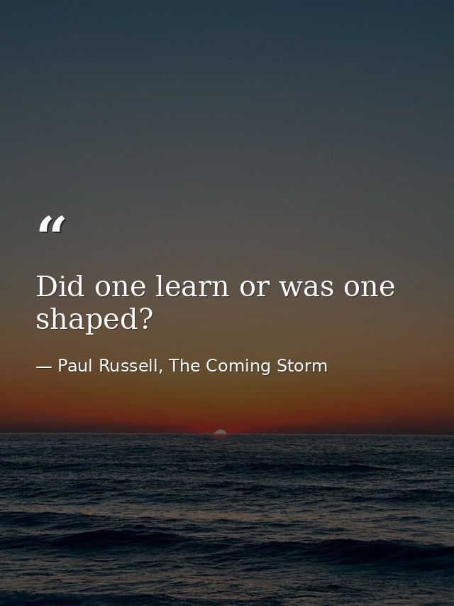 Did one learn or was one shaped? — Paul Russell, The Coming Storm