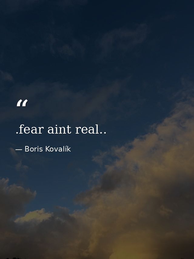 .fear aint real.. — Boris Kovalík