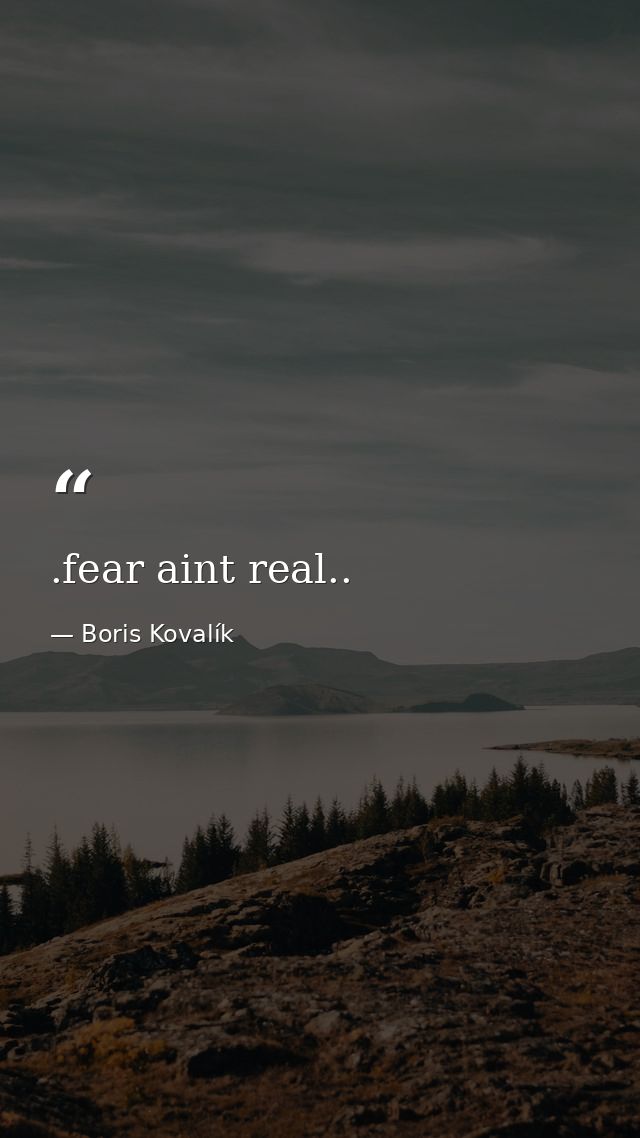 .fear aint real.. — Boris Kovalík