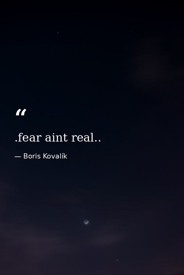 .fear aint real.. — Boris Kovalík