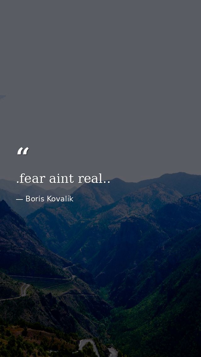 .fear aint real.. — Boris Kovalík