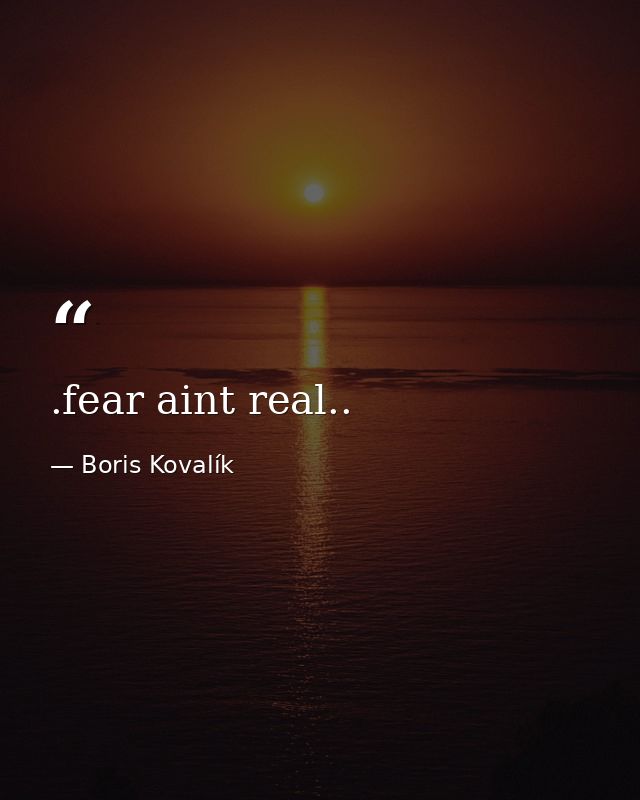 .fear aint real.. — Boris Kovalík