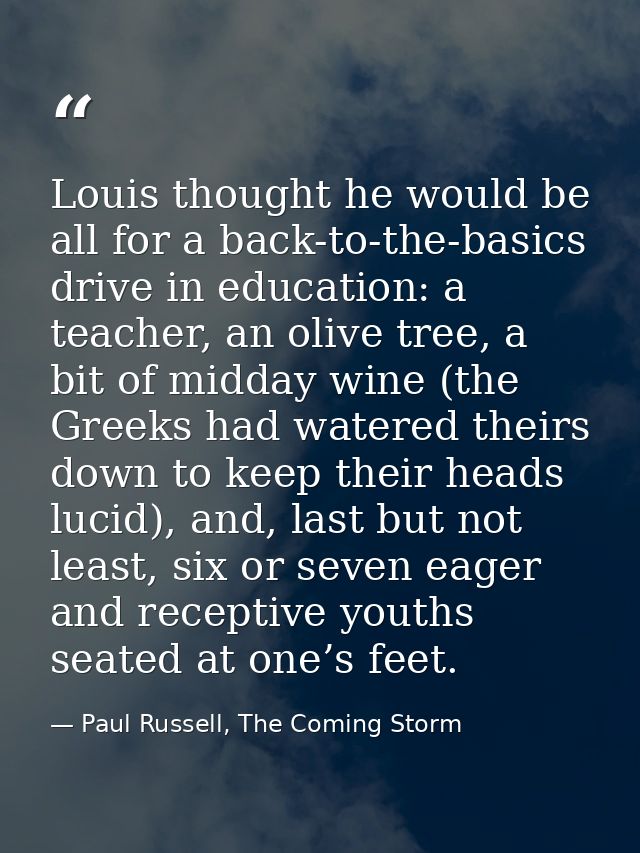 Louis thought he would be all for a back-to-the-basics drive in education: a teacher, an olive tree, a bit of midday win — Paul Russell, The Coming Storm
