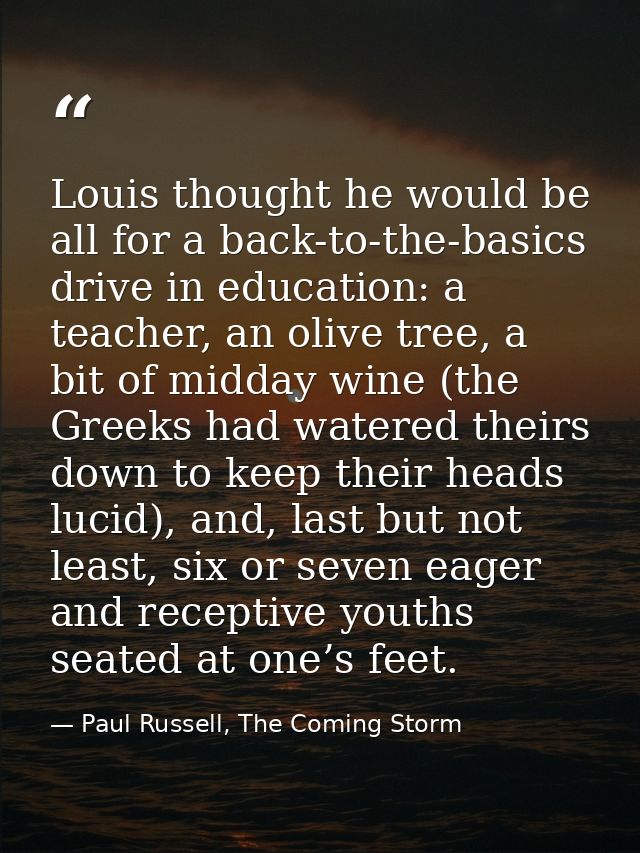 Louis thought he would be all for a back-to-the-basics drive in education: a teacher, an olive tree, a bit of midday win — Paul Russell, The Coming Storm