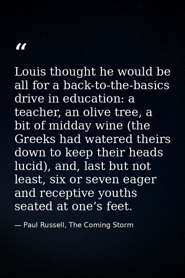 Louis thought he would be all for a back-to-the-basics drive in education: a teacher, an olive tree, a bit of midday win — Paul Russell, The Coming Storm