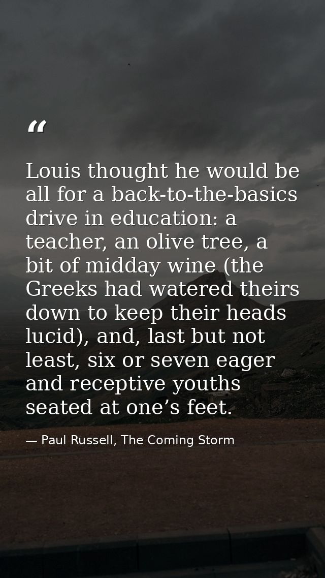 Louis thought he would be all for a back-to-the-basics drive in education: a teacher, an olive tree, a bit of midday win — Paul Russell, The Coming Storm