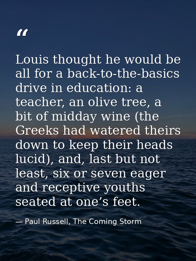 Louis thought he would be all for a back-to-the-basics drive in education: a teacher, an olive tree, a bit of midday win — Paul Russell, The Coming Storm