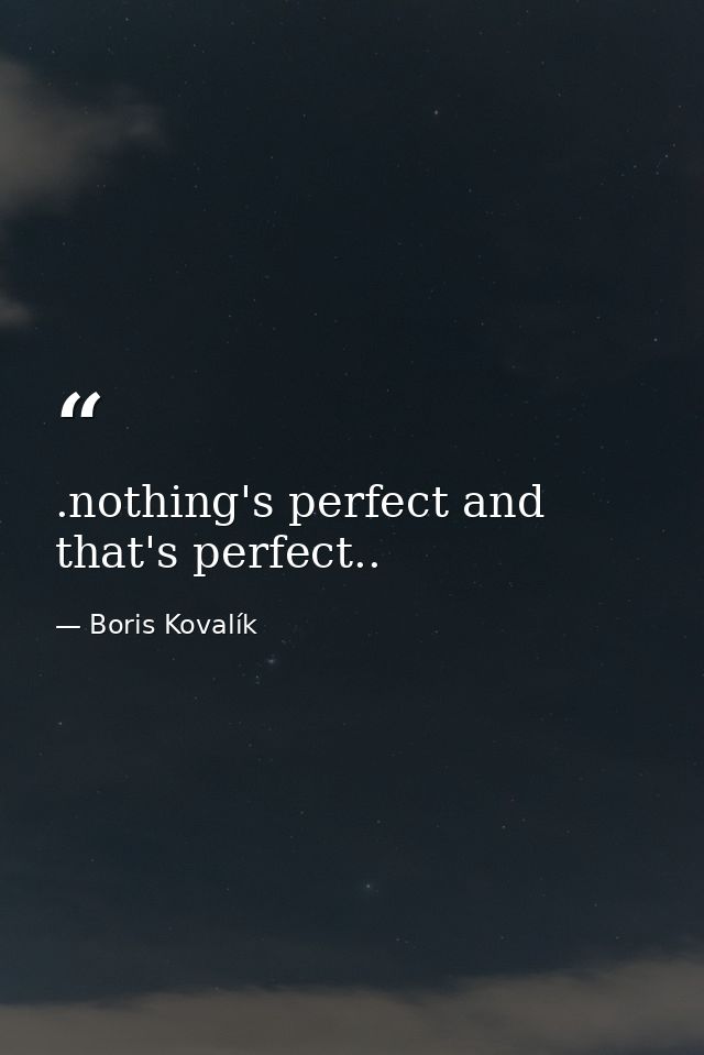 .nothing's perfect and that's perfect.. — Boris Kovalík