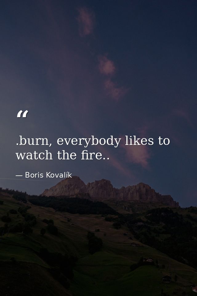 .burn, everybody likes to watch the fire.. — Boris Kovalík